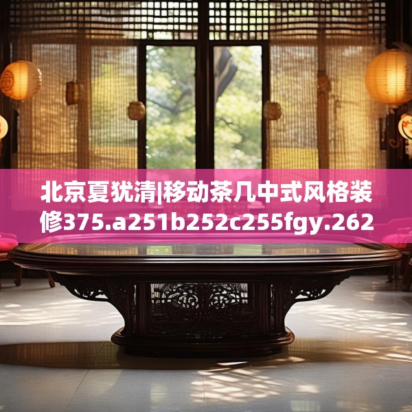 北京夏犹清|移动茶几中式风格装修375.a251b252c255fgy.262fhsg