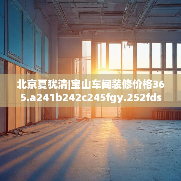 北京夏犹清|宝山车间装修价格365.a241b242c245fgy.252fds