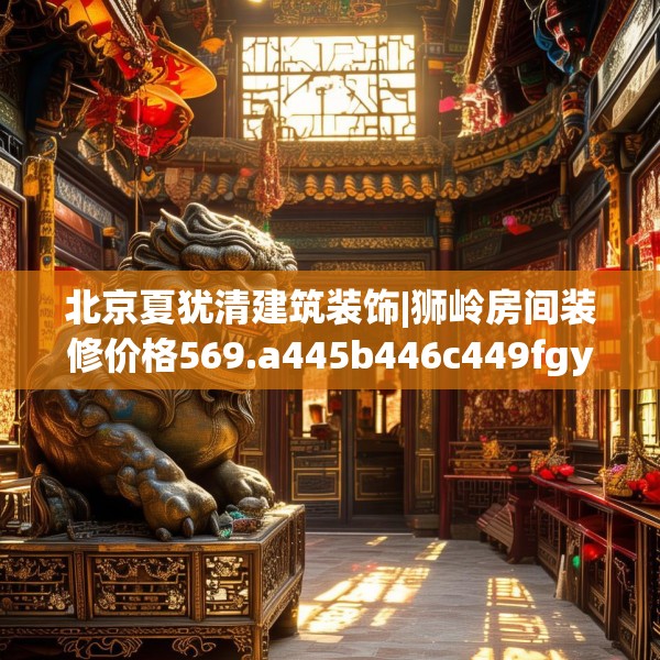 北京夏犹清建筑装饰|狮岭房间装修价格569.a445b446c449fgy.456cvcx