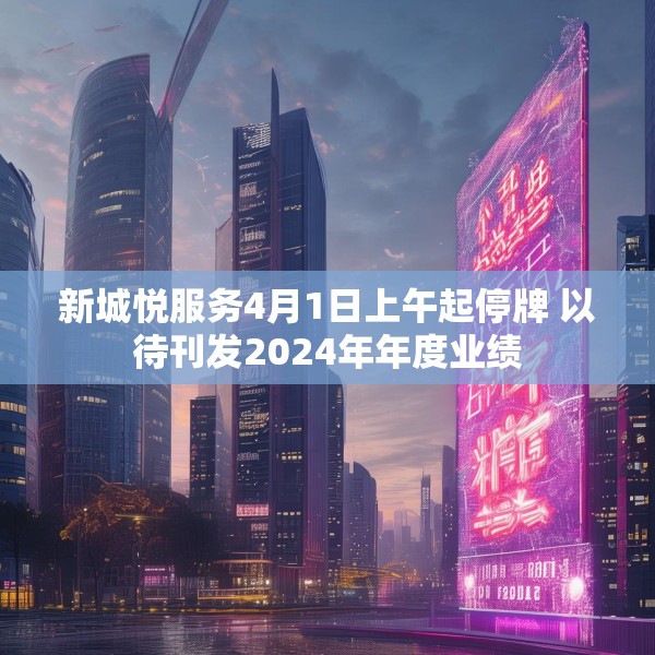新城悦服务4月1日上午起停牌 以待刊发2024年年度业绩
