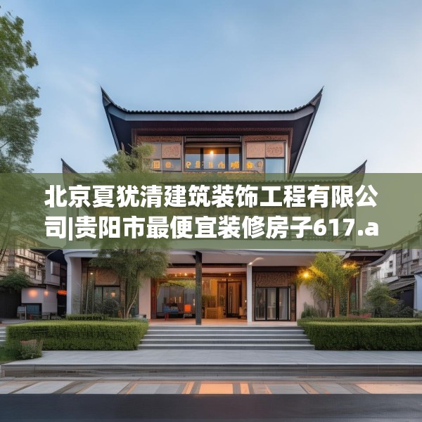 北京夏犹清建筑装饰工程有限公司|贵阳市最便宜装修房子617.a493b494c497fgy.504fds