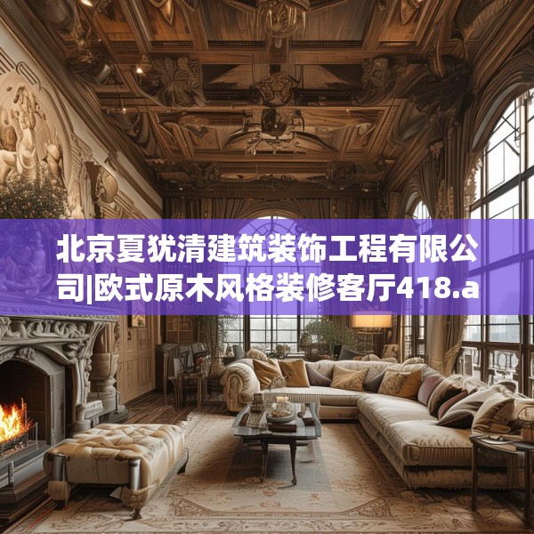北京夏犹清建筑装饰工程有限公司|欧式原木风格装修客厅418.a294b295c298fgy.305htyj