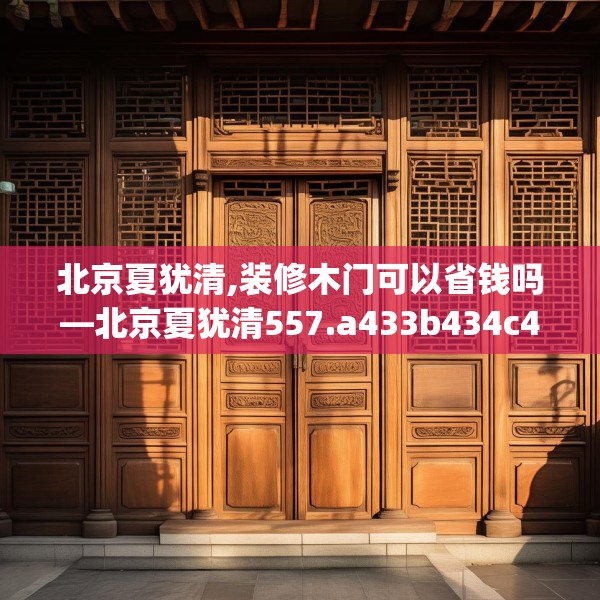 北京夏犹清,装修木门可以省钱吗—北京夏犹清557.a433b434c437fgy.444bnbn