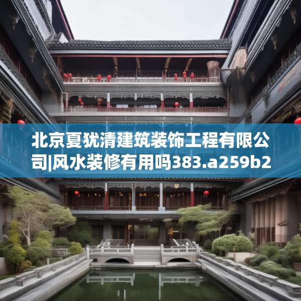 北京夏犹清建筑装饰工程有限公司|风水装修有用吗383.a259b260c263fgy.270fds