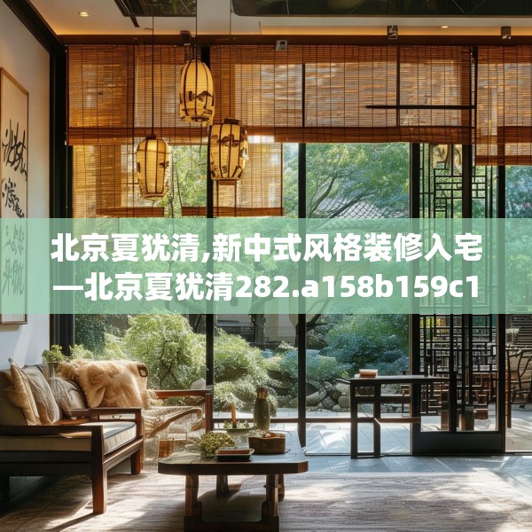 北京夏犹清,新中式风格装修入宅—北京夏犹清282.a158b159c162fgy.169lkjl