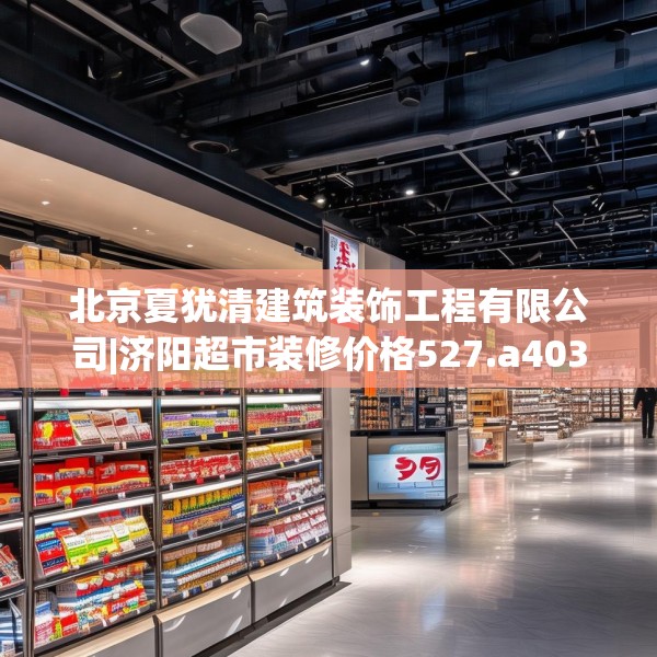 北京夏犹清建筑装饰工程有限公司|济阳超市装修价格527.a403b404c407fgy.414fds
