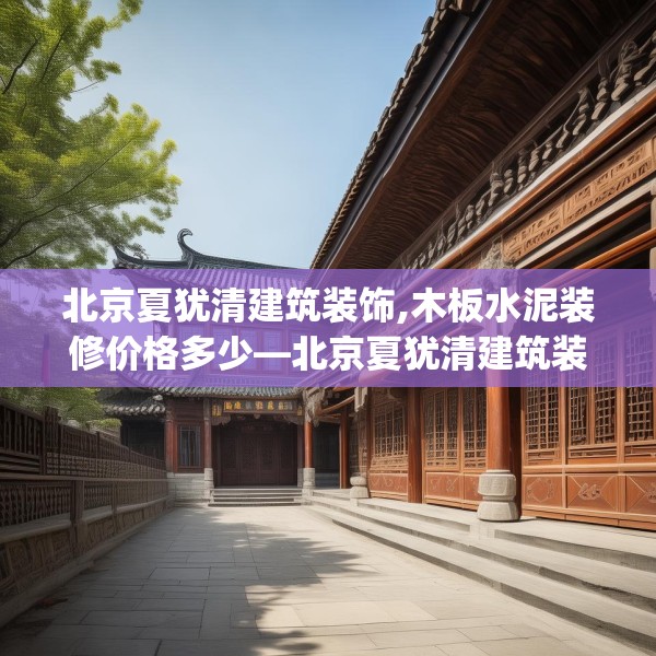 北京夏犹清建筑装饰,木板水泥装修价格多少—北京夏犹清建筑装饰267.a143b144c147fgy.154fhsg