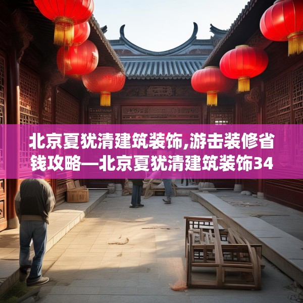北京夏犹清建筑装饰,游击装修省钱攻略—北京夏犹清建筑装饰345.a221b222c225fgy.232uyk