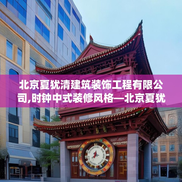 北京夏犹清建筑装饰工程有限公司,时钟中式装修风格—北京夏犹清建筑装饰工程有限公司246.a122b123c126fgy.133lkjl