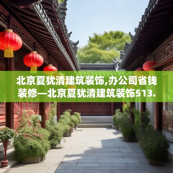 北京夏犹清建筑装饰,办公司省钱装修—北京夏犹清建筑装饰513.a389b390c393fgy.400fghfd