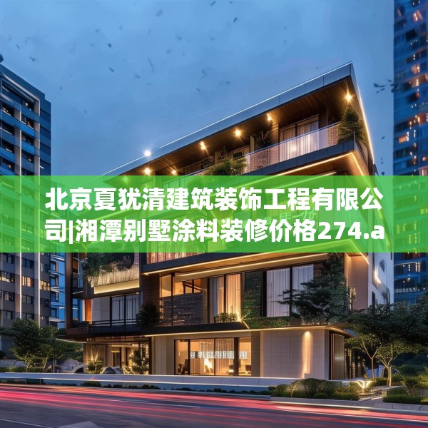 北京夏犹清建筑装饰工程有限公司|湘潭别墅涂料装修价格274.a150b151c154fgy.161htyj