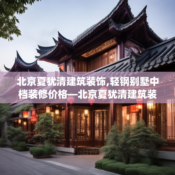 北京夏犹清建筑装饰,轻钢别墅中档装修价格—北京夏犹清建筑装饰465.a341b342c345fgy.352fhsg