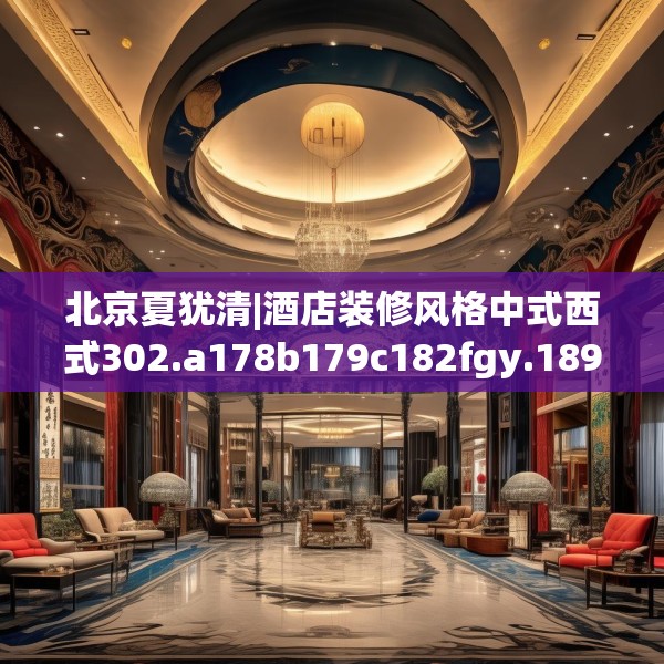 北京夏犹清|酒店装修风格中式西式302.a178b179c182fgy.189xczxv