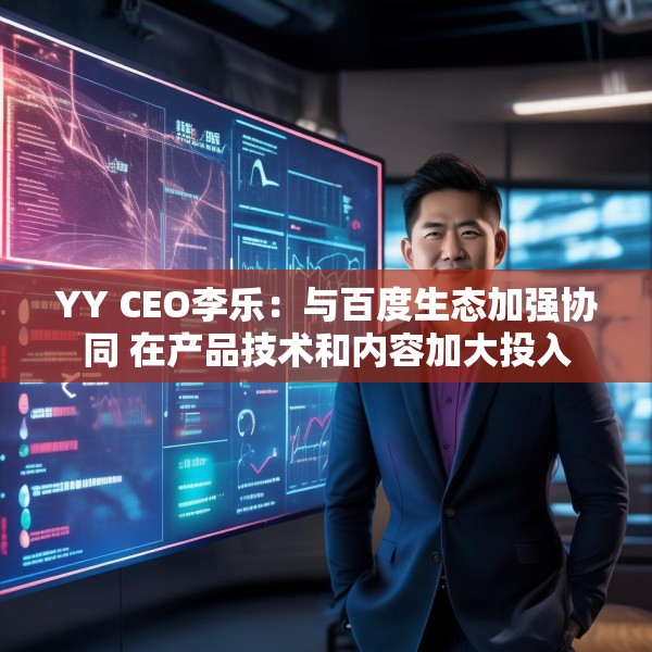 YY CEO李乐：与百度生态加强协同 在产品技术和内容加大投入