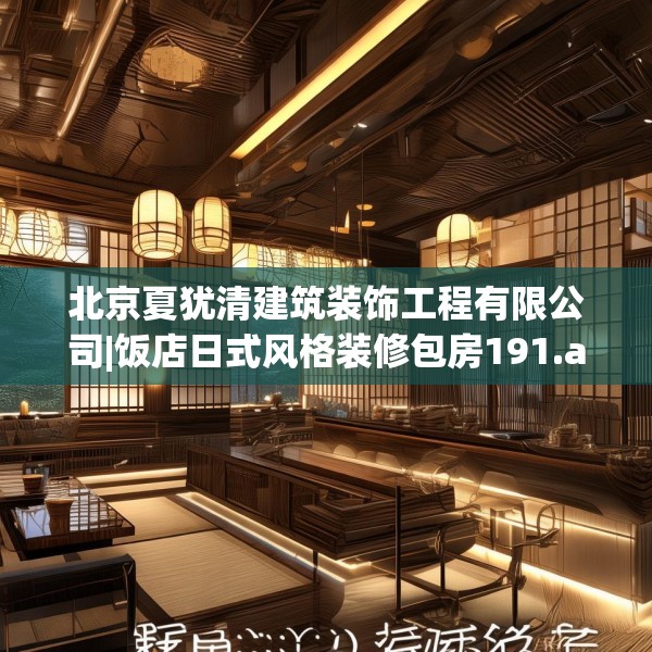 北京夏犹清建筑装饰工程有限公司|饭店日式风格装修包房191.a67b68c71fgy.78cvcx