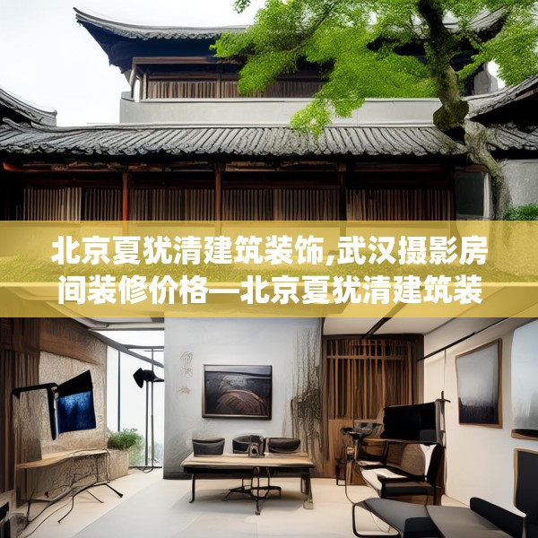 北京夏犹清建筑装饰,武汉摄影房间装修价格—北京夏犹清建筑装饰321.a197b198c201fgy.208fhsg