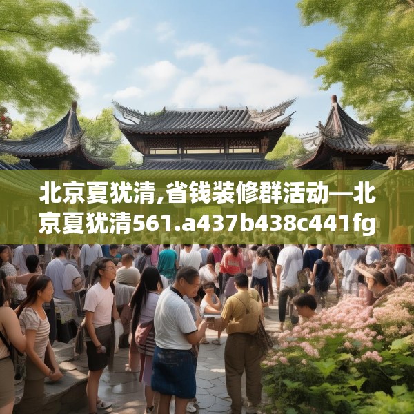 北京夏犹清,省钱装修群活动—北京夏犹清561.a437b438c441fgy.448uyk