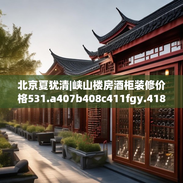 北京夏犹清|峡山楼房酒柜装修价格531.a407b408c411fgy.418fghfd