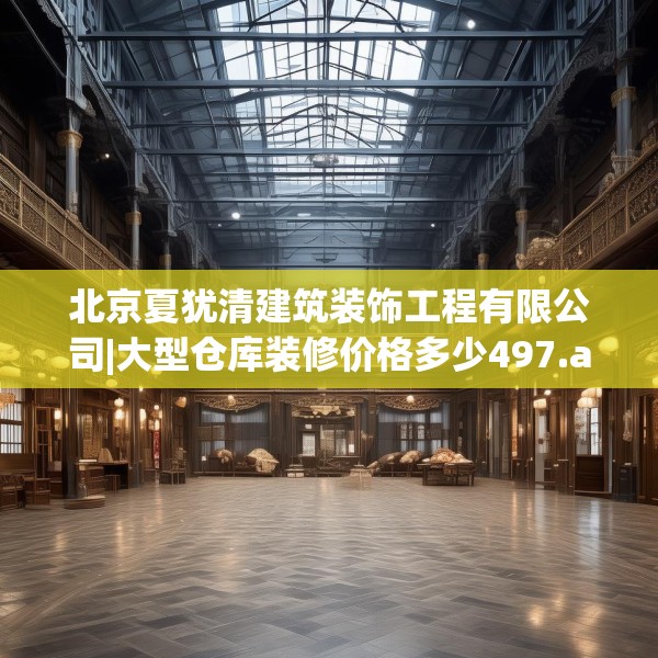 北京夏犹清建筑装饰工程有限公司|大型仓库装修价格多少497.a373b374c377fgy.384cvcx