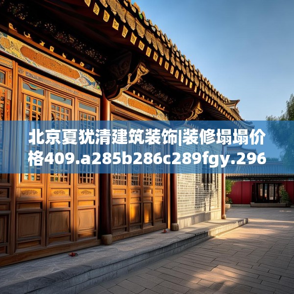 北京夏犹清建筑装饰|装修塌塌价格409.a285b286c289fgy.296poiy
