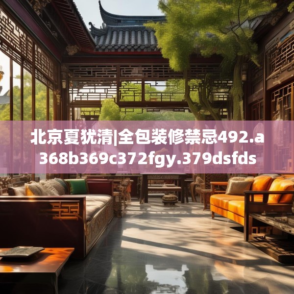 北京夏犹清|全包装修禁忌492.a368b369c372fgy.379dsfds