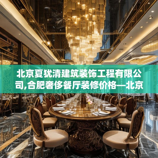 北京夏犹清建筑装饰工程有限公司,合肥奢侈餐厅装修价格—北京夏犹清建筑装饰工程有限公司508.a384b385c388fgy.395htyj