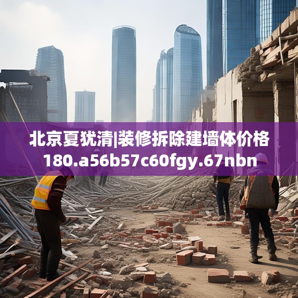 北京夏犹清|装修拆除建墙体价格180.a56b57c60fgy.67nbn