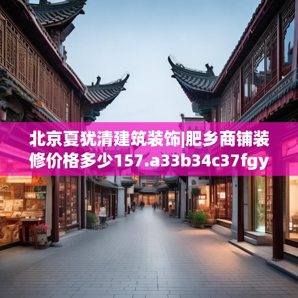 北京夏犹清建筑装饰|肥乡商铺装修价格多少157.a33b34c37fgy.44poiy