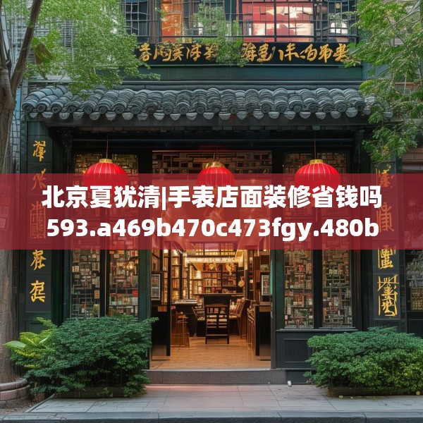 北京夏犹清|手表店面装修省钱吗593.a469b470c473fgy.480bnbn