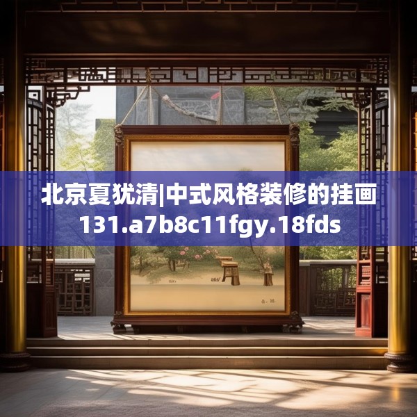 北京夏犹清|中式风格装修的挂画131.a7b8c11fgy.18fds