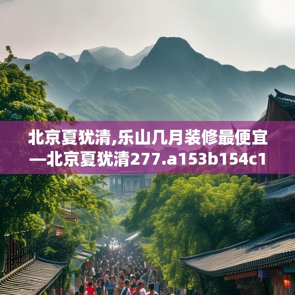 北京夏犹清,乐山几月装修最便宜—北京夏犹清277.a153b154c157fgy.164fdsfds