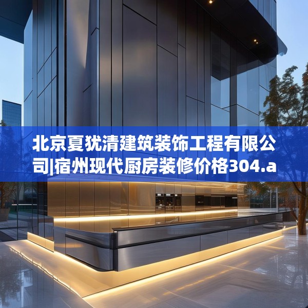 北京夏犹清建筑装饰工程有限公司|宿州现代厨房装修价格304.a180b181c184fgy.191dewqe