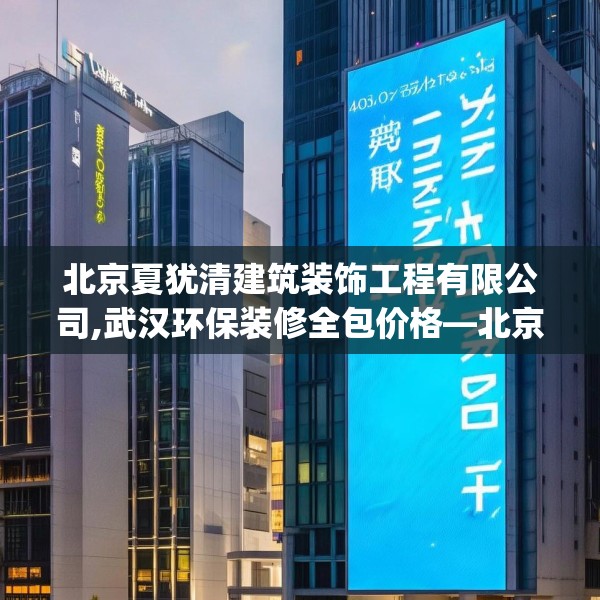 北京夏犹清建筑装饰工程有限公司,武汉环保装修全包价格—北京夏犹清建筑装饰工程有限公司400.a276b277c280fgy.287htyj