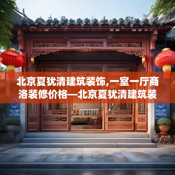北京夏犹清建筑装饰,一室一厅商洛装修价格—北京夏犹清建筑装饰438.a314b315c318fgy.325dsfds