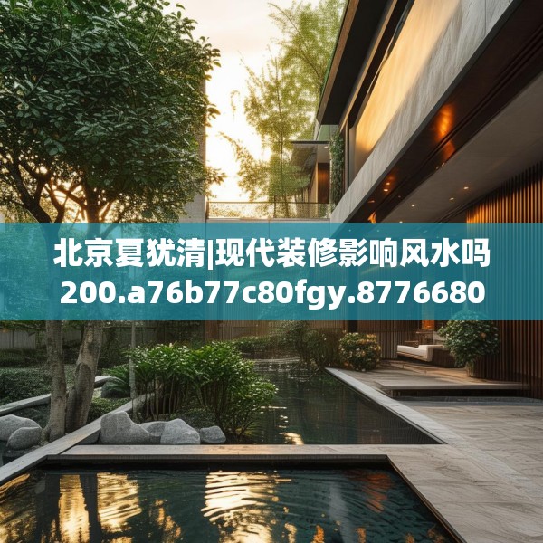 北京夏犹清|现代装修影响风水吗200.a76b77c80fgy.8776680