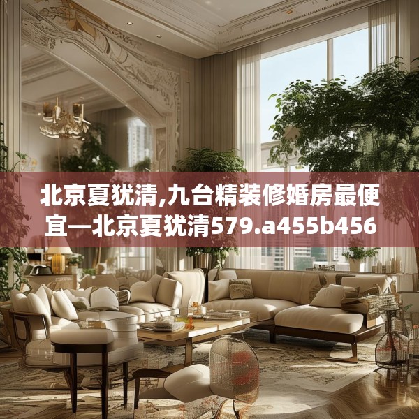 北京夏犹清,九台精装修婚房最便宜—北京夏犹清579.a455b456c459fgy.466uyk