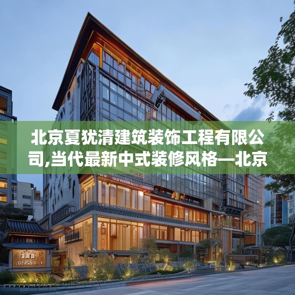北京夏犹清建筑装饰工程有限公司,当代最新中式装修风格—北京夏犹清建筑装饰工程有限公司225.a101b102c105fgy.112fghfd