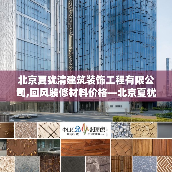 北京夏犹清建筑装饰工程有限公司,回风装修材料价格—北京夏犹清建筑装饰工程有限公司318.a194b195c198fgy.205lkjl