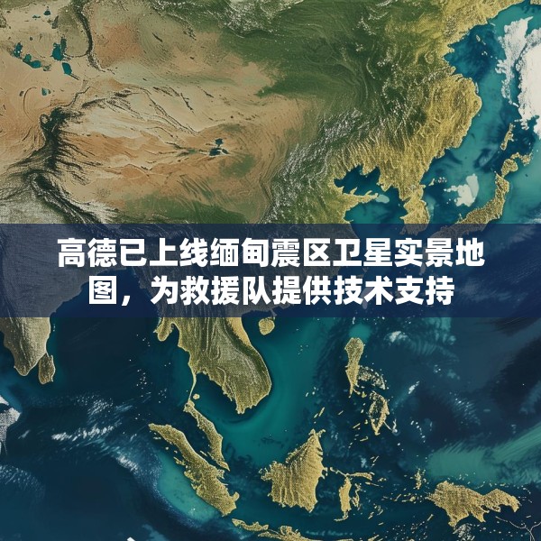 高德已上线缅甸震区卫星实景地图，为救援队提供技术支持