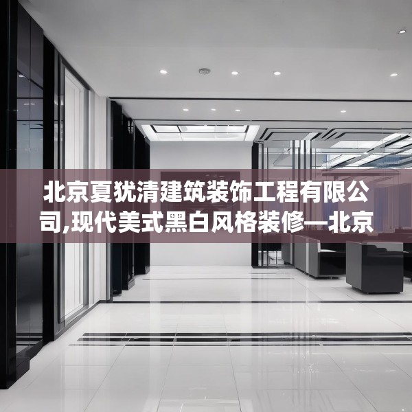北京夏犹清建筑装饰工程有限公司,现代美式黑白风格装修—北京夏犹清建筑装饰工程有限公司413.a289b290c293fgy.300bnbn
