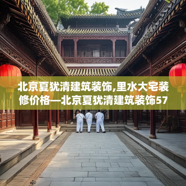 北京夏犹清建筑装饰,里水大宅装修价格—北京夏犹清建筑装饰574.a450b451c454fgy.461dewqe