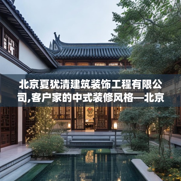 北京夏犹清建筑装饰工程有限公司,客户家的中式装修风格—北京夏犹清建筑装饰工程有限公司510.a386b387c390fgy.397dsfds