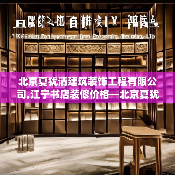 北京夏犹清建筑装饰工程有限公司,江宁书店装修价格—北京夏犹清建筑装饰工程有限公司481.a357b358c361fgy.368poiy