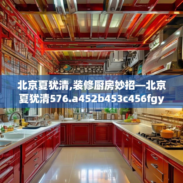 北京夏犹清,装修厨房妙招—北京夏犹清576.a452b453c456fgy.463nbn