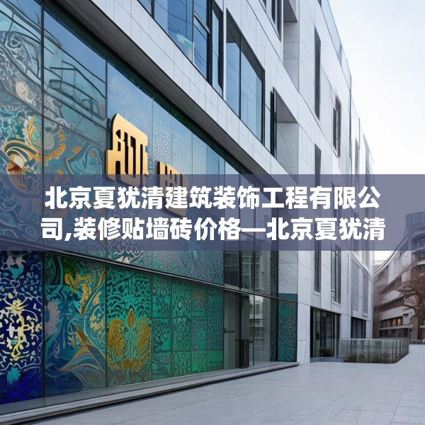 北京夏犹清建筑装饰工程有限公司,装修贴墙砖价格—北京夏犹清建筑装饰工程有限公司304.a180b181c184fgy.191dewqe