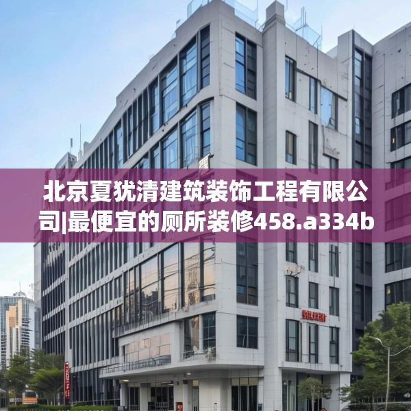 北京夏犹清建筑装饰工程有限公司|最便宜的厕所装修458.a334b335c338fgy.345wew