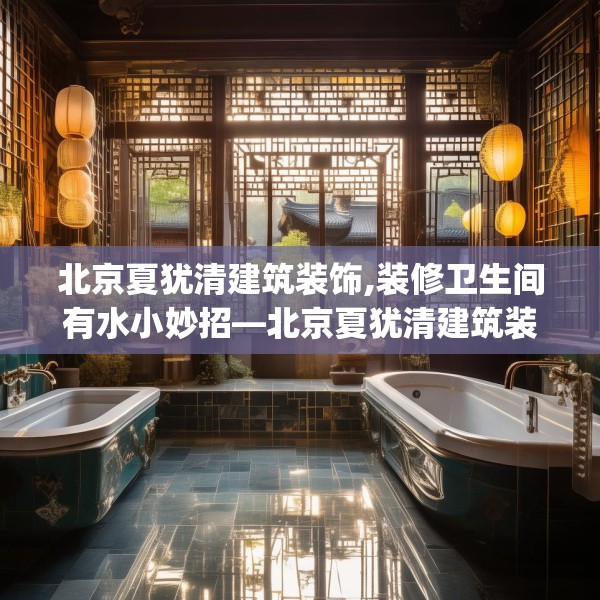 北京夏犹清建筑装饰,装修卫生间有水小妙招—北京夏犹清建筑装饰381.a257b258c261fgy.268uyk