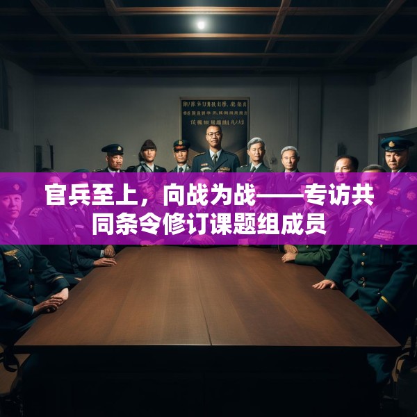 官兵至上，向战为战——专访共同条令修订课题组成员