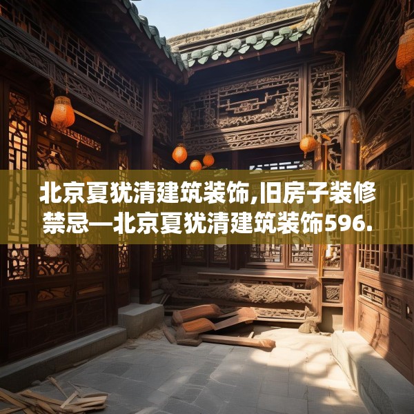 北京夏犹清建筑装饰,旧房子装修禁忌—北京夏犹清建筑装饰596.a472b473c476fgy.48376658