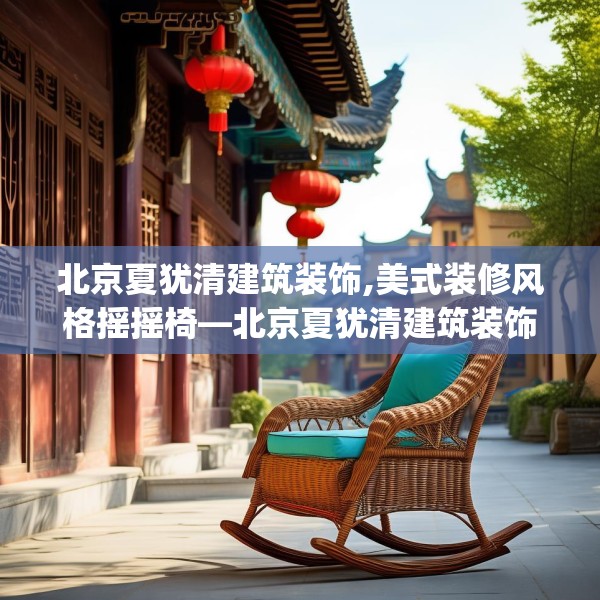北京夏犹清建筑装饰,美式装修风格摇摇椅—北京夏犹清建筑装饰584.a460b461c464fgy.471wew